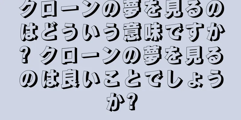 クローンの夢を見るのはどういう意味ですか? クローンの夢を見るのは良いことでしょうか?