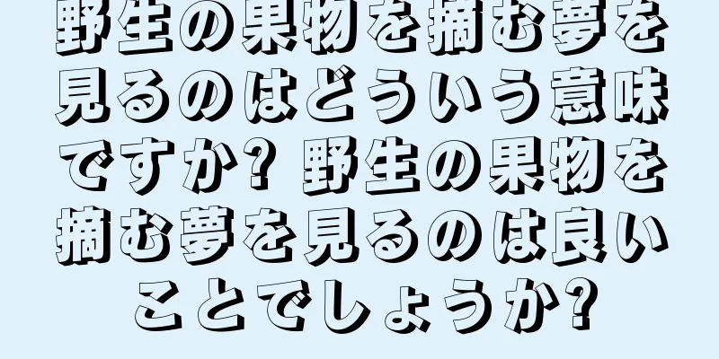 野生の果物を摘む夢を見るのはどういう意味ですか? 野生の果物を摘む夢を見るのは良いことでしょうか?