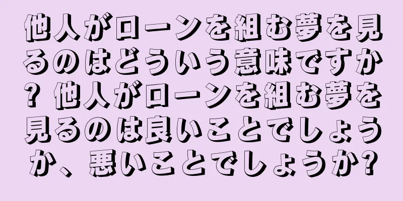 他人がローンを組む夢を見るのはどういう意味ですか? 他人がローンを組む夢を見るのは良いことでしょうか、悪いことでしょうか?