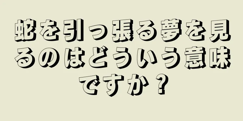 蛇を引っ張る夢を見るのはどういう意味ですか？