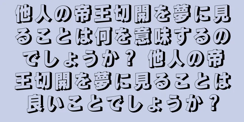 他人の帝王切開を夢に見ることは何を意味するのでしょうか？ 他人の帝王切開を夢に見ることは良いことでしょうか？