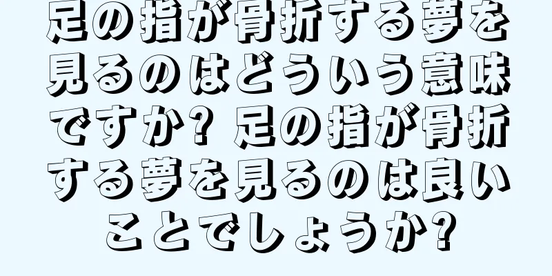 足の指が骨折する夢を見るのはどういう意味ですか? 足の指が骨折する夢を見るのは良いことでしょうか?
