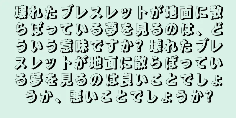 壊れたブレスレットが地面に散らばっている夢を見るのは、どういう意味ですか? 壊れたブレスレットが地面に散らばっている夢を見るのは良いことでしょうか、悪いことでしょうか?