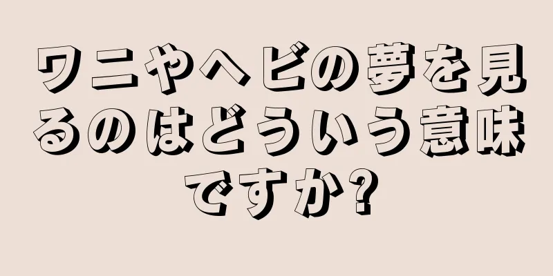 ワニやヘビの夢を見るのはどういう意味ですか?