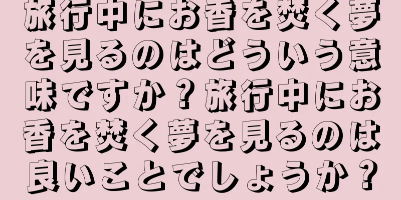 旅行中にお香を焚く夢を見るのはどういう意味ですか？旅行中にお香を焚く夢を見るのは良いことでしょうか？