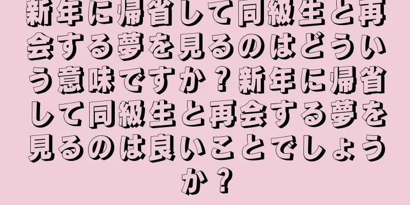 新年に帰省して同級生と再会する夢を見るのはどういう意味ですか？新年に帰省して同級生と再会する夢を見るのは良いことでしょうか？