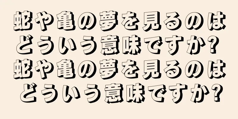 蛇や亀の夢を見るのはどういう意味ですか? 蛇や亀の夢を見るのはどういう意味ですか?