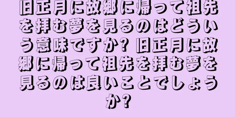 旧正月に故郷に帰って祖先を拝む夢を見るのはどういう意味ですか? 旧正月に故郷に帰って祖先を拝む夢を見るのは良いことでしょうか?