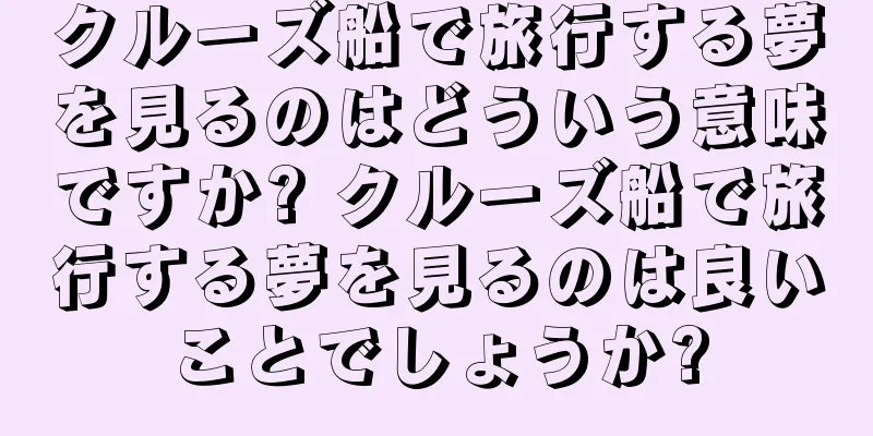 クルーズ船で旅行する夢を見るのはどういう意味ですか? クルーズ船で旅行する夢を見るのは良いことでしょうか?