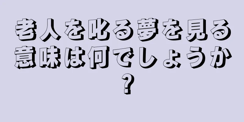 老人を叱る夢を見る意味は何でしょうか？