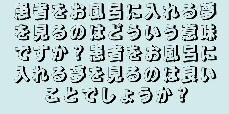 患者をお風呂に入れる夢を見るのはどういう意味ですか？患者をお風呂に入れる夢を見るのは良いことでしょうか？