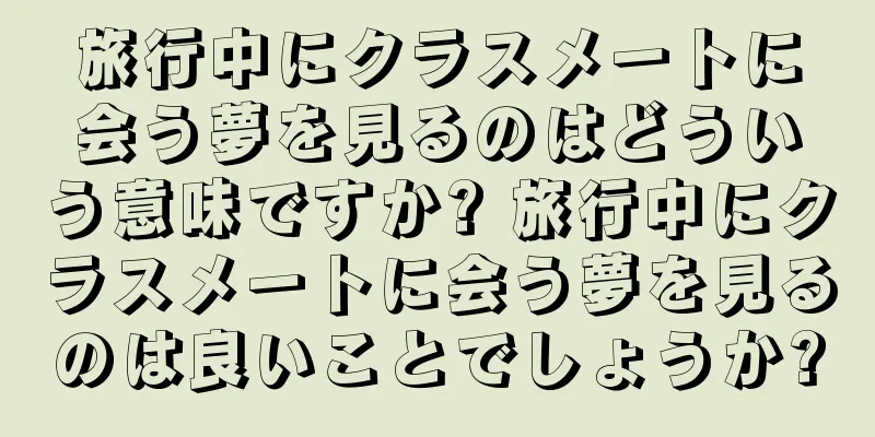 旅行中にクラスメートに会う夢を見るのはどういう意味ですか? 旅行中にクラスメートに会う夢を見るのは良いことでしょうか?