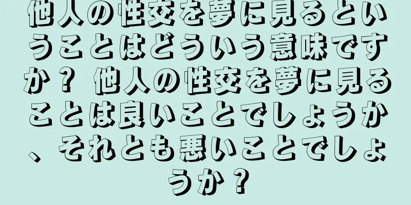 他人の性交を夢に見るということはどういう意味ですか？ 他人の性交を夢に見ることは良いことでしょうか、それとも悪いことでしょうか？