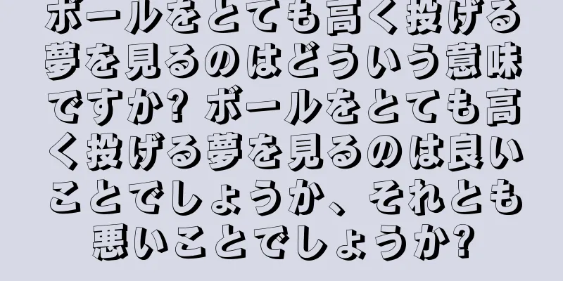 ボールをとても高く投げる夢を見るのはどういう意味ですか? ボールをとても高く投げる夢を見るのは良いことでしょうか、それとも悪いことでしょうか?
