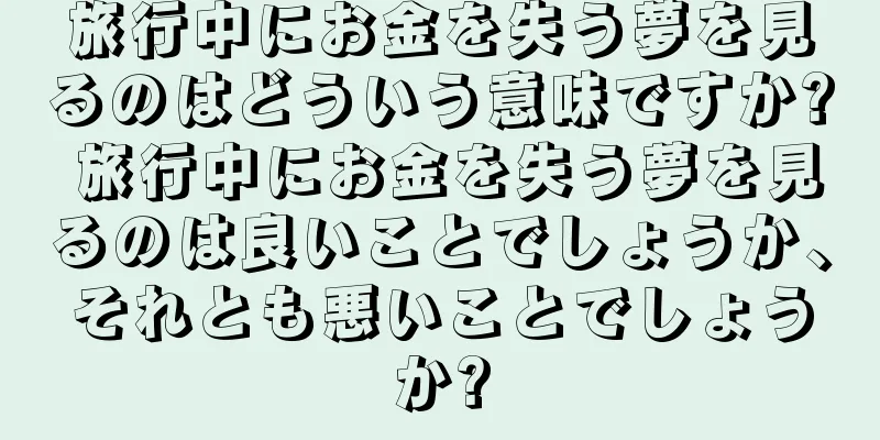 旅行中にお金を失う夢を見るのはどういう意味ですか? 旅行中にお金を失う夢を見るのは良いことでしょうか、それとも悪いことでしょうか?