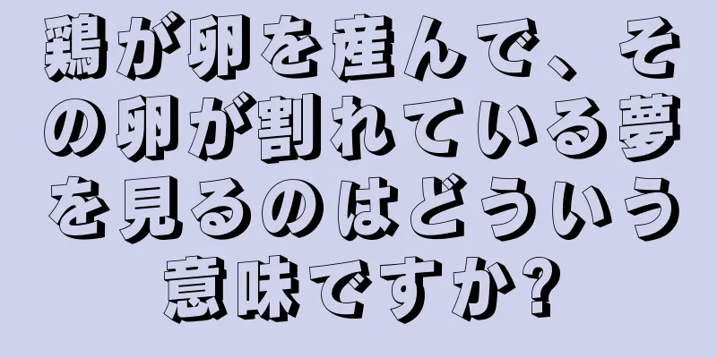 鶏が卵を産んで、その卵が割れている夢を見るのはどういう意味ですか?