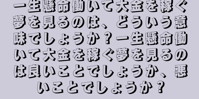 一生懸命働いて大金を稼ぐ夢を見るのは、どういう意味でしょうか？一生懸命働いて大金を稼ぐ夢を見るのは良いことでしょうか、悪いことでしょうか？