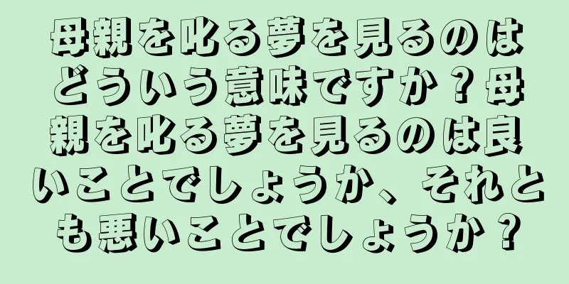 母親を叱る夢を見るのはどういう意味ですか？母親を叱る夢を見るのは良いことでしょうか、それとも悪いことでしょうか？