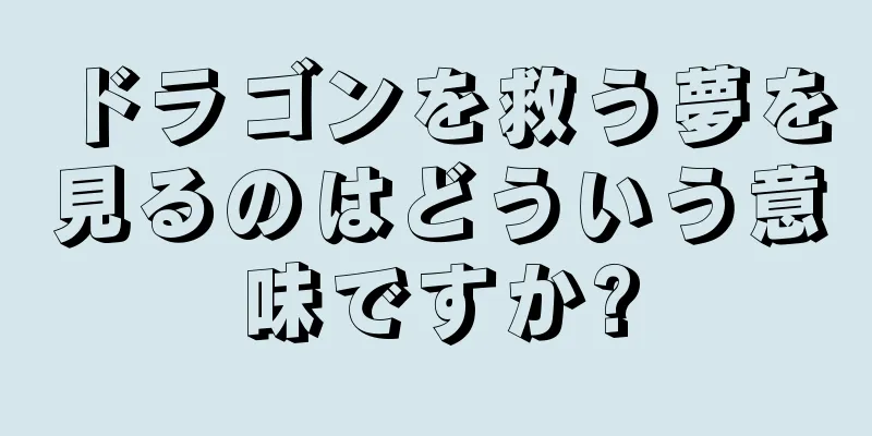 ドラゴンを救う夢を見るのはどういう意味ですか?