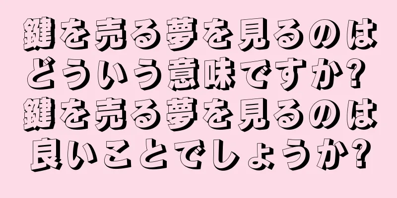 鍵を売る夢を見るのはどういう意味ですか? 鍵を売る夢を見るのは良いことでしょうか?