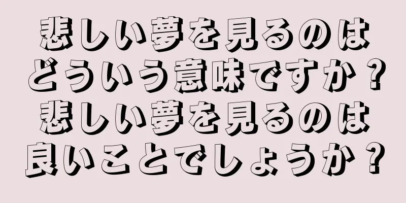 悲しい夢を見るのはどういう意味ですか？悲しい夢を見るのは良いことでしょうか？