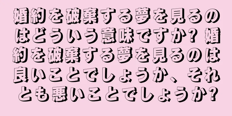 婚約を破棄する夢を見るのはどういう意味ですか? 婚約を破棄する夢を見るのは良いことでしょうか、それとも悪いことでしょうか?