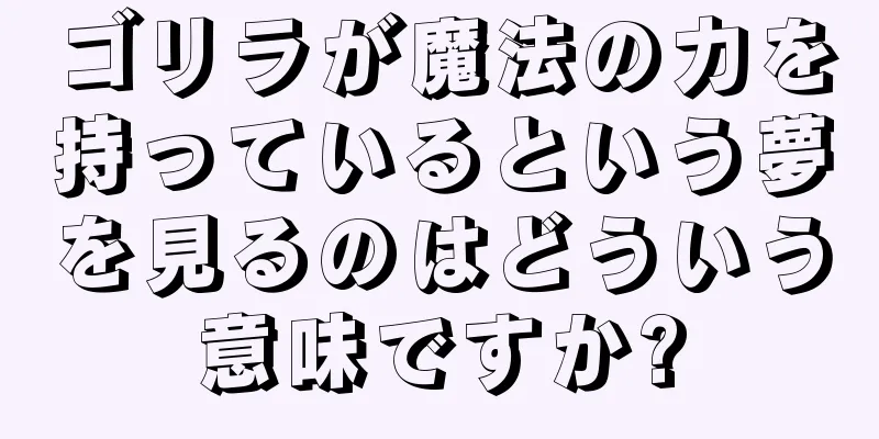 ゴリラが魔法の力を持っているという夢を見るのはどういう意味ですか?