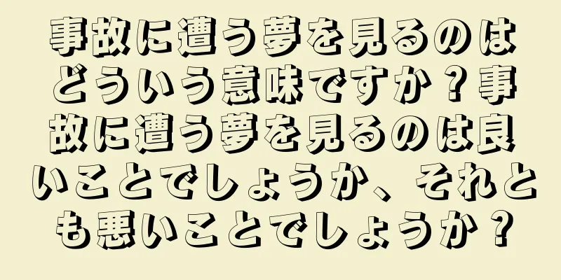 事故に遭う夢を見るのはどういう意味ですか？事故に遭う夢を見るのは良いことでしょうか、それとも悪いことでしょうか？
