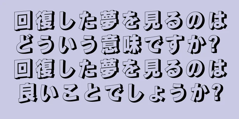 回復した夢を見るのはどういう意味ですか? 回復した夢を見るのは良いことでしょうか?