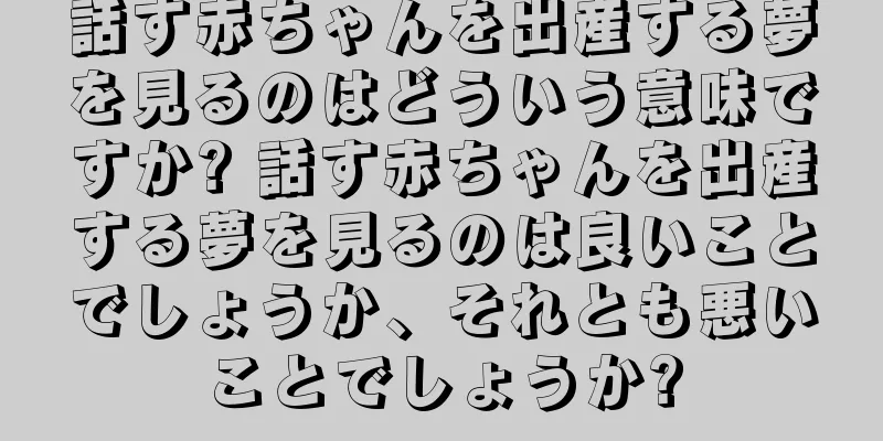 話す赤ちゃんを出産する夢を見るのはどういう意味ですか? 話す赤ちゃんを出産する夢を見るのは良いことでしょうか、それとも悪いことでしょうか?