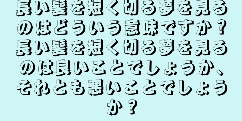 長い髪を短く切る夢を見るのはどういう意味ですか？長い髪を短く切る夢を見るのは良いことでしょうか、それとも悪いことでしょうか？