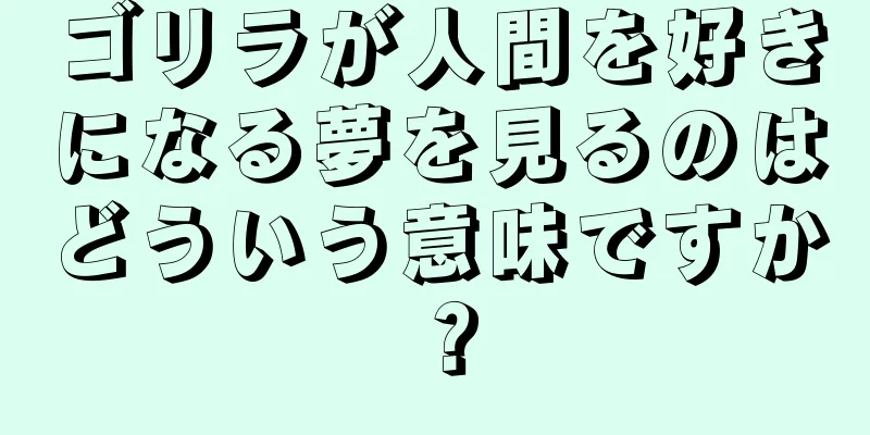 ゴリラが人間を好きになる夢を見るのはどういう意味ですか？