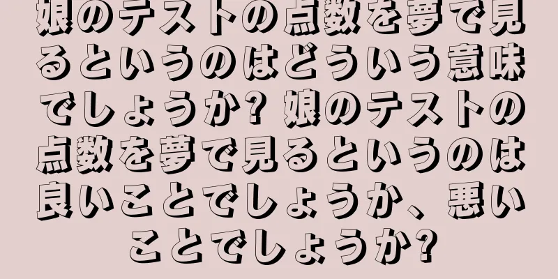 娘のテストの点数を夢で見るというのはどういう意味でしょうか? 娘のテストの点数を夢で見るというのは良いことでしょうか、悪いことでしょうか?