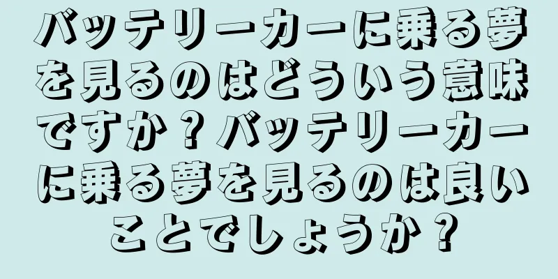 バッテリーカーに乗る夢を見るのはどういう意味ですか？バッテリーカーに乗る夢を見るのは良いことでしょうか？