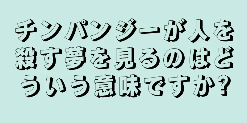 チンパンジーが人を殺す夢を見るのはどういう意味ですか?