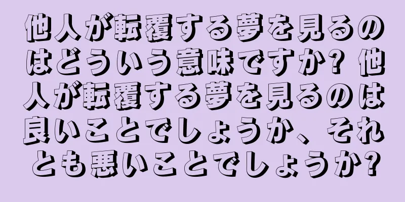 他人が転覆する夢を見るのはどういう意味ですか? 他人が転覆する夢を見るのは良いことでしょうか、それとも悪いことでしょうか?