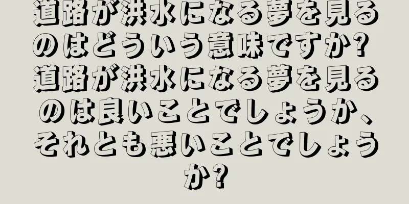 道路が洪水になる夢を見るのはどういう意味ですか? 道路が洪水になる夢を見るのは良いことでしょうか、それとも悪いことでしょうか?