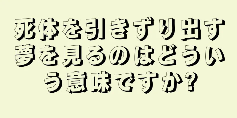 死体を引きずり出す夢を見るのはどういう意味ですか?