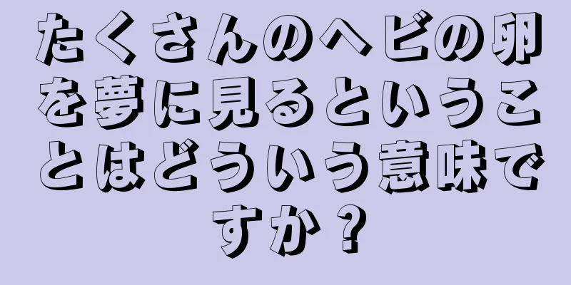 たくさんのヘビの卵を夢に見るということはどういう意味ですか？