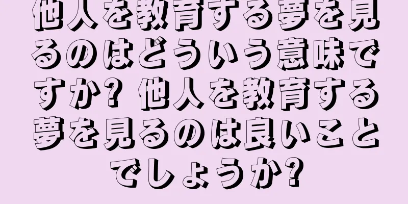 他人を教育する夢を見るのはどういう意味ですか? 他人を教育する夢を見るのは良いことでしょうか?