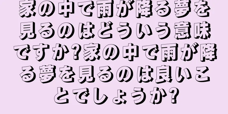 家の中で雨が降る夢を見るのはどういう意味ですか?家の中で雨が降る夢を見るのは良いことでしょうか?