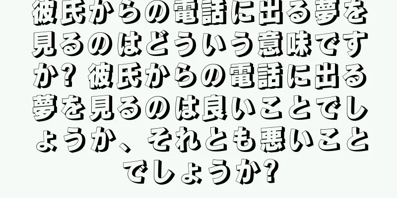 彼氏からの電話に出る夢を見るのはどういう意味ですか? 彼氏からの電話に出る夢を見るのは良いことでしょうか、それとも悪いことでしょうか?