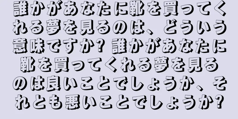 誰かがあなたに靴を買ってくれる夢を見るのは、どういう意味ですか? 誰かがあなたに靴を買ってくれる夢を見るのは良いことでしょうか、それとも悪いことでしょうか?
