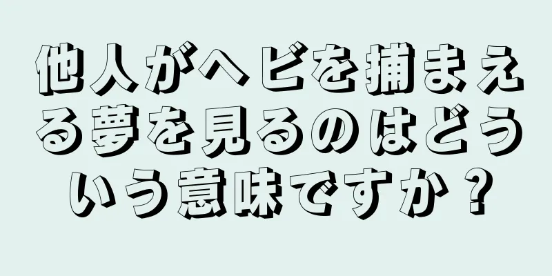 他人がヘビを捕まえる夢を見るのはどういう意味ですか？