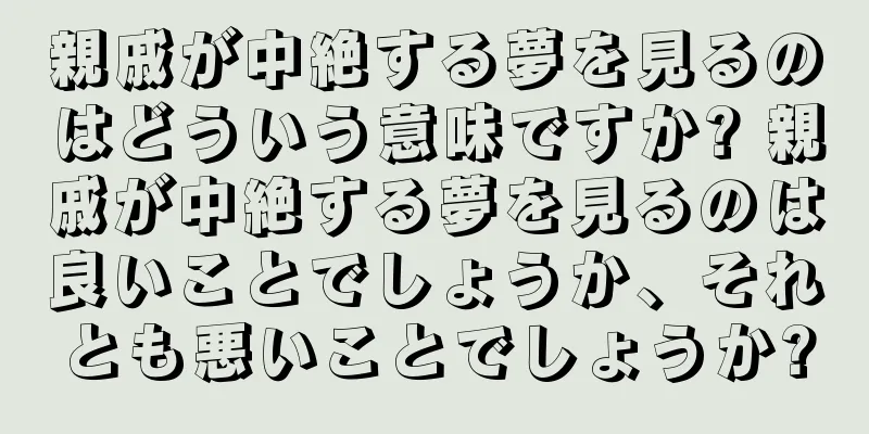 親戚が中絶する夢を見るのはどういう意味ですか? 親戚が中絶する夢を見るのは良いことでしょうか、それとも悪いことでしょうか?