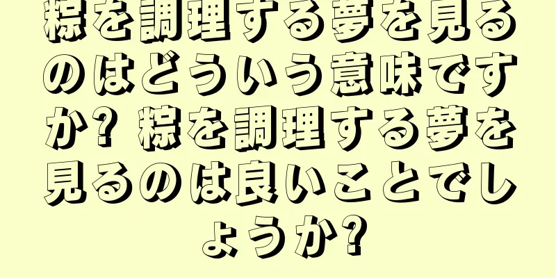 粽を調理する夢を見るのはどういう意味ですか? 粽を調理する夢を見るのは良いことでしょうか?