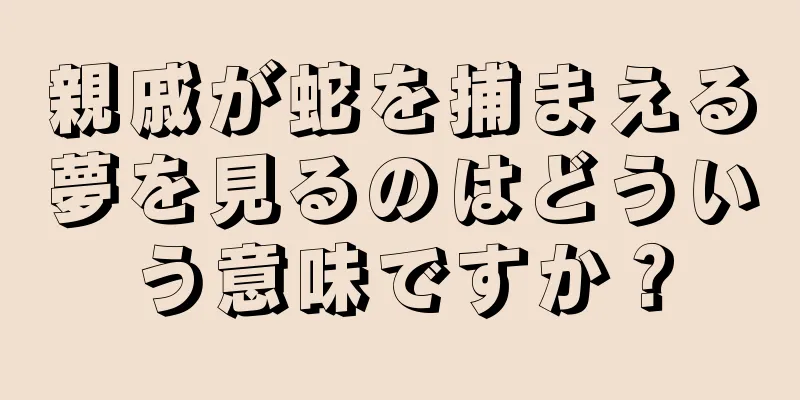 親戚が蛇を捕まえる夢を見るのはどういう意味ですか？
