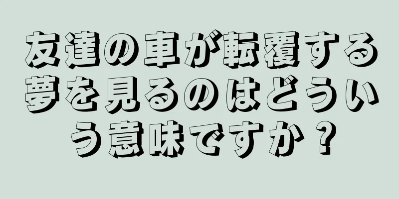 友達の車が転覆する夢を見るのはどういう意味ですか？
