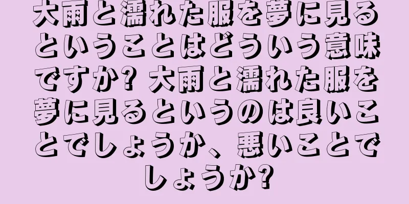大雨と濡れた服を夢に見るということはどういう意味ですか? 大雨と濡れた服を夢に見るというのは良いことでしょうか、悪いことでしょうか?