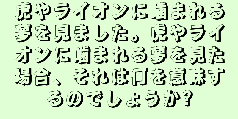 虎やライオンに噛まれる夢を見ました。虎やライオンに噛まれる夢を見た場合、それは何を意味するのでしょうか?